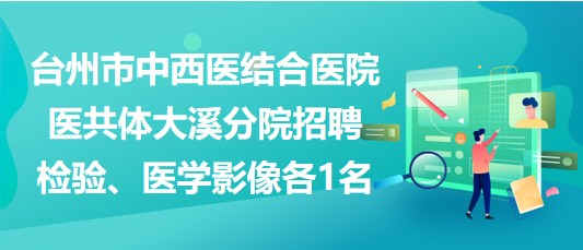 臺州市中西醫(yī)結(jié)合醫(yī)院醫(yī)共體大溪分院招聘檢驗、醫(yī)學(xué)影像各1名