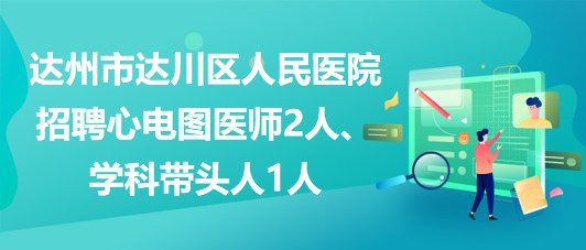 達州市達川區(qū)人民醫(yī)院2023年招聘心電圖醫(yī)師2人、學科帶頭人1人