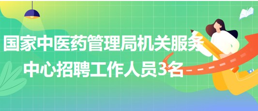 國家中醫(yī)藥管理局機關服務中心2023年招聘工作人員3名