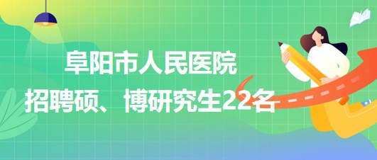 安徽省阜陽市人民醫(yī)院2023年9月招聘碩、博研究生22名