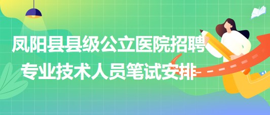 滁州市鳳陽縣縣級(jí)公立醫(yī)院2023年招聘專業(yè)技術(shù)人員筆試安排