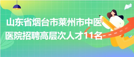 山東省煙臺(tái)市萊州市中醫(yī)醫(yī)院2023年招聘高層次人才11名