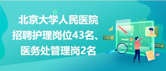 北京大學人民醫(yī)院招聘護理崗位43名、醫(yī)務(wù)處管理崗2名