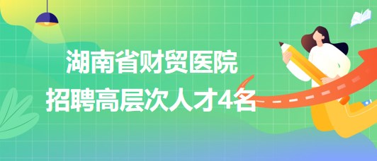 湖南省財(cái)貿(mào)醫(yī)院2023年招聘高層次人才4名