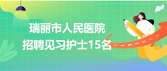 云南省德宏州瑞麗市人民醫(yī)院2023年招聘見習(xí)護士15名