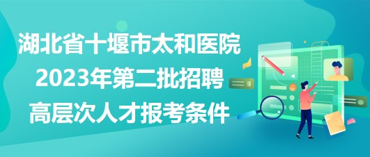 湖北省十堰市太和醫(yī)院2023年第二批招聘高層次人才報考條件