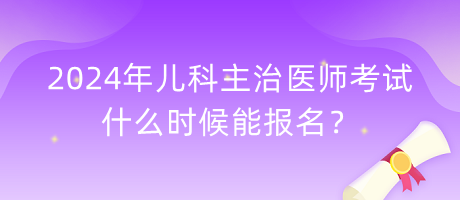 2024年兒科主治醫(yī)師考試什么時(shí)候能報(bào)名？