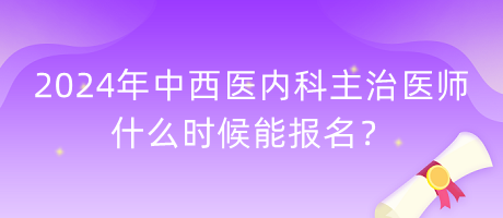 2024年中西醫(yī)內(nèi)科主治醫(yī)師什么時(shí)候能報(bào)名？