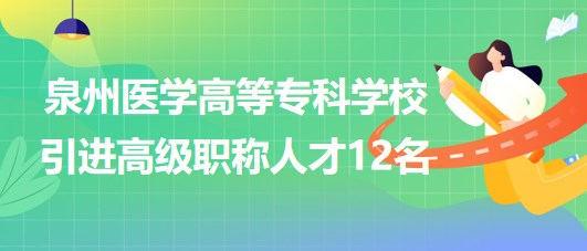 泉州醫(yī)學(xué)高等?？茖W(xué)校2023年引進(jìn)高級職稱人才12名