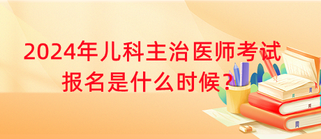 2024年兒科主治醫(yī)師考試報(bào)名是什么時(shí)候？