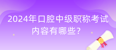 2024年口腔中級職稱考試內(nèi)容有哪些？