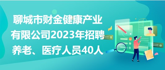 聊城市財(cái)金健康產(chǎn)業(yè)有限公司2023年招聘養(yǎng)老、醫(yī)療人員40人