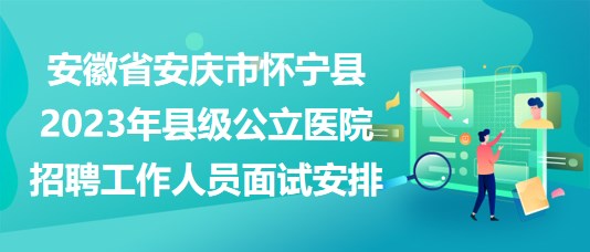 安徽省安慶市懷寧縣2023年縣級公立醫(yī)院招聘工作人員面試安排