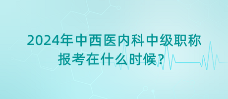 2024年中西醫(yī)內(nèi)科中級職稱報(bào)考在什么時(shí)候？