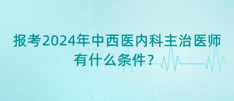 報考2024年中西醫(yī)內科主治醫(yī)師有什么條件？