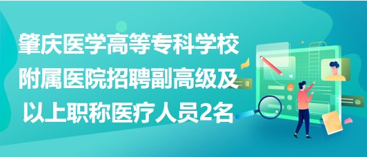 肇慶醫(yī)學高等?？茖W校附屬醫(yī)院招聘副高級及以上職稱醫(yī)療人員2名