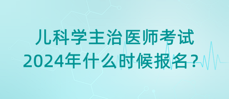 兒科學主治醫(yī)師考試2024年什么時候報名？