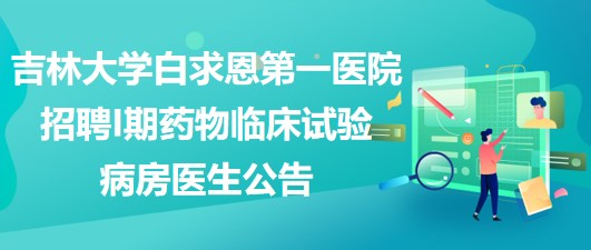 吉林大學白求恩第一醫(yī)院招聘I期藥物臨床試驗病房醫(yī)生公告