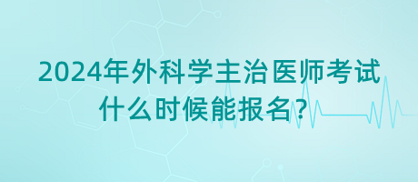 2024年外科學(xué)主治醫(yī)師考試什么時(shí)候能報(bào)名？