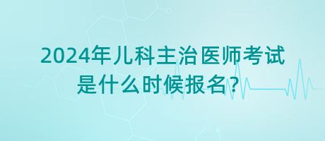 2024年兒科主治醫(yī)師考試是什么時候報名？