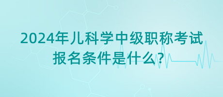 2024年兒科學(xué)中級職稱考試報名條件是什么？