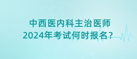 中西醫(yī)內(nèi)科主治醫(yī)師2024年考試何時(shí)報(bào)名？