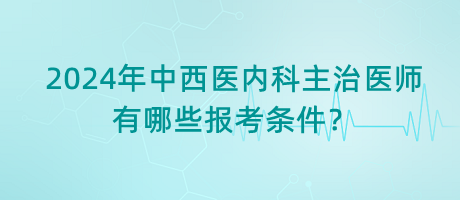 2024年中西醫(yī)內(nèi)科主治醫(yī)師有哪些報考條件？