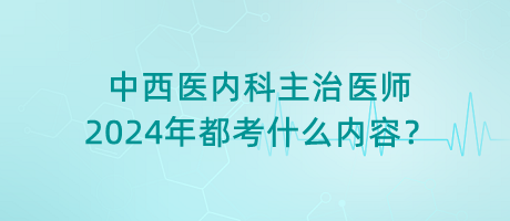 中西醫(yī)內(nèi)科主治醫(yī)師2024年都考什么內(nèi)容？