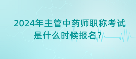 2024年主管中藥師職稱考試是什么時候報名？