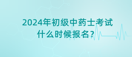 2024年初級中藥士考試什么時候報名？