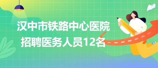 陜西省漢中市鐵路中心醫(yī)院2023年招聘醫(yī)務(wù)人員12名