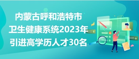 內(nèi)蒙古呼和浩特市衛(wèi)生健康系統(tǒng)2023年引進高學(xué)歷人才30名