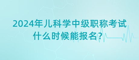 2024年兒科學(xué)中級職稱考試什么時(shí)候能報(bào)名？