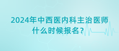 2024年中西醫(yī)內(nèi)科主治醫(yī)師什么時候報名？