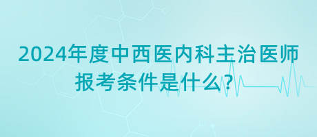 2024年度中西醫(yī)內科主治醫(yī)師報考條件是什么？