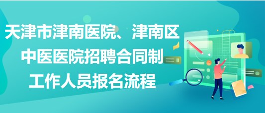 天津市津南醫(yī)院、津南區(qū)中醫(yī)醫(yī)院招聘合同制工作人員報(bào)名流程