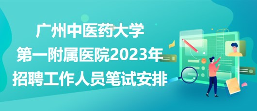 廣州中醫(yī)藥大學(xué)第一附屬醫(yī)院2023年招聘工作人員筆試安排