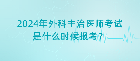 2024年外科主治醫(yī)師考試是什么時(shí)候報(bào)考？