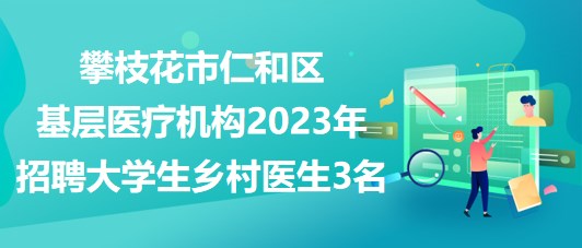 攀枝花市仁和區(qū)基層醫(yī)療機構2023年招聘大學生鄉(xiāng)村醫(yī)生3名