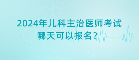 2024年兒科主治醫(yī)師考試哪天可以報名？