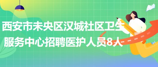 西安市未央區(qū)漢城社區(qū)衛(wèi)生服務中心招聘醫(yī)護人員8人