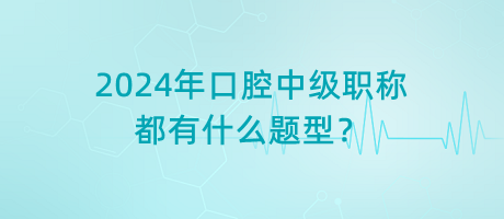 2024年口腔中級(jí)職稱(chēng)都有什么題型？