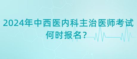 2024年中西醫(yī)內科主治醫(yī)師考試何時報名？