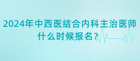 2024年中西醫(yī)結(jié)合內(nèi)科主治醫(yī)師什么時(shí)候報(bào)名？