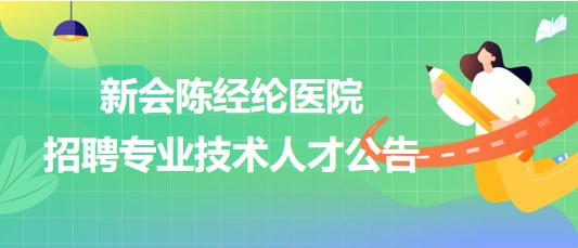 廣東省江門市新會(huì)陳經(jīng)綸醫(yī)院2023年招聘專業(yè)技術(shù)人才公告