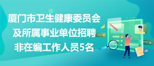 廈門(mén)市衛(wèi)生健康委員會(huì)及所屬事業(yè)單位招聘非在編工作人員5名