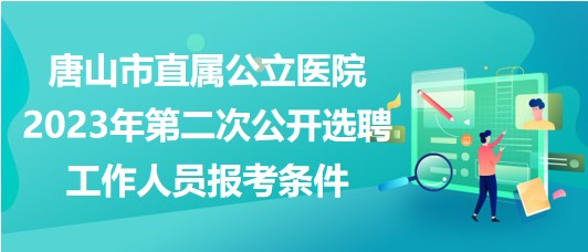 唐山市直屬公立醫(yī)院2023年第二次公開選聘工作人員報(bào)考條件