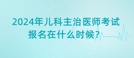 2024年兒科主治醫(yī)師考試報(bào)名在什么時(shí)候？