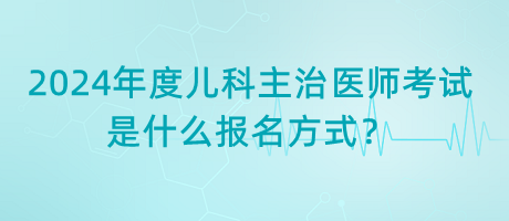 2024年度兒科主治醫(yī)師考試是什么報(bào)名方式？