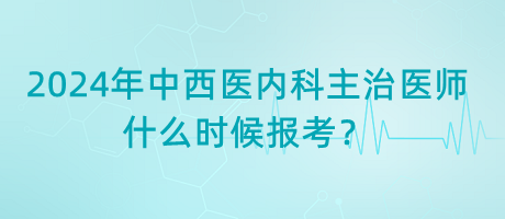 2024年中西醫(yī)內(nèi)科主治醫(yī)師什么時候報考？